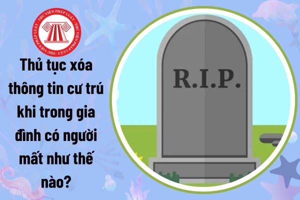 Thủ tục xóa thông tin cư trú khi trong gia đình có người mất như thế nào? Thời hạn giải quyết thủ tục là bao lâu?