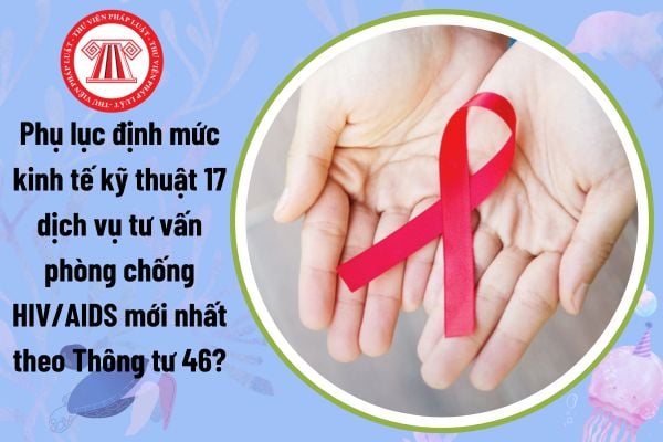 Phụ lục định mức kinh tế kỹ thuật 17 dịch vụ tư vấn phòng chống HIV/AIDS mới nhất theo Thông tư 46?