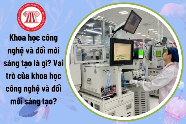 Khoa học công nghệ và đổi mới sáng tạo là gì? Vai trò của khoa học công nghệ và đổi mới sáng tạo?