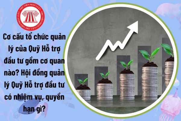 Cơ cấu tổ chức quản lý của Quỹ Hỗ trợ đầu tư gồm cơ quan nào? Hội đồng quản lý Quỹ Hỗ trợ đầu tư có nhiệm vụ, quyền hạn gì?