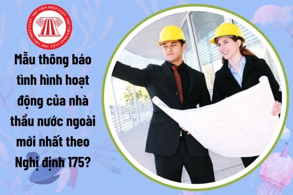 Mẫu thông báo tình hình hoạt động của nhà thầu nước ngoài mới nhất theo Nghị định 175? Tải về mẫu thông báo