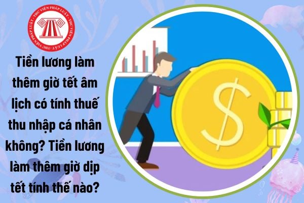 Tiền lương làm thêm giờ tết âm lịch có tính thuế thu nhập cá nhân không? Tiền lương làm thêm giờ dịp tết tính thế nào?