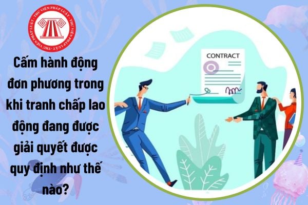 Cấm hành động đơn phương trong khi tranh chấp lao động đang được giải quyết được quy định như thế nào?