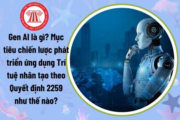 Gen AI là gì? Mục tiêu chiến lược phát triển ứng dụng Trí tuệ nhân tạo theo Quyết định 2259 như thế nào?