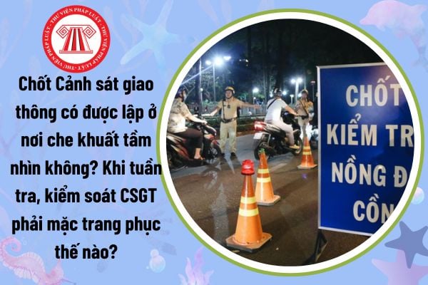 Chốt Cảnh sát giao thông có được lập ở nơi che khuất tầm nhìn không? Khi tuần tra, kiểm soát CSGT phải mặc trang phục thế nào?