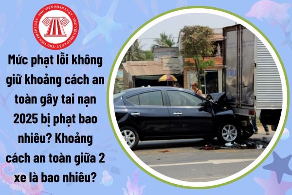 Mức phạt lỗi không giữ khoảng cách an toàn gây tai nạn 2025 bị phạt bao nhiêu? Khoảng cách an toàn giữa 2 xe là bao nhiêu?