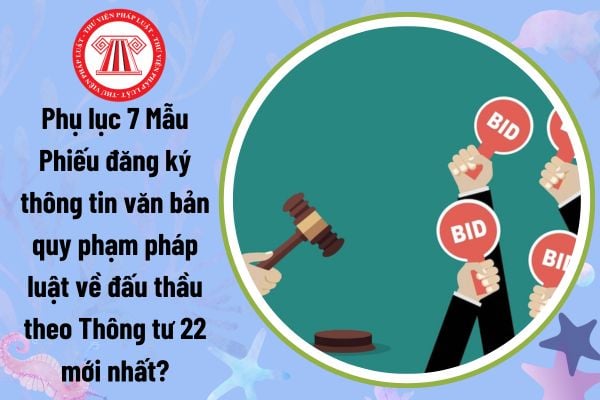 Phụ lục 7 Mẫu Phiếu đăng ký thông tin văn bản quy phạm pháp luật về đấu thầu theo Thông tư 22 mới nhất?