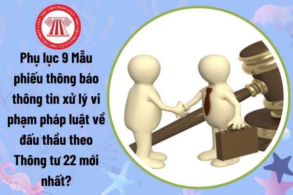 Phụ lục 9 Mẫu phiếu thông báo thông tin xử lý vi phạm pháp luật về đấu thầu theo Thông tư 22 mới nhất?