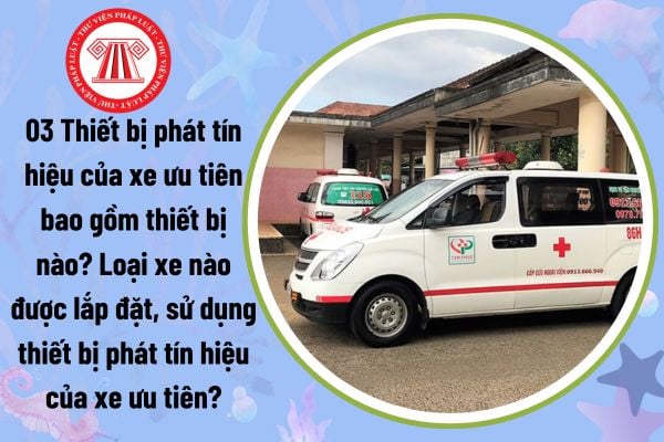 03 Thiết bị phát tín hiệu của xe ưu tiên bao gồm thiết bị nào? Loại xe nào được lắp đặt, sử dụng thiết bị phát tín hiệu của xe ưu tiên?