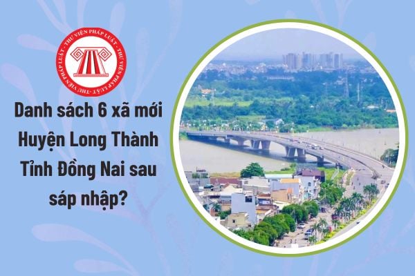 Danh sách 6 xã mới Huyện Long Thành Tỉnh Đồng Nai sau sáp nhập? Xã mới Huyện Long Thành chính thức hoạt động từ ngày nào?