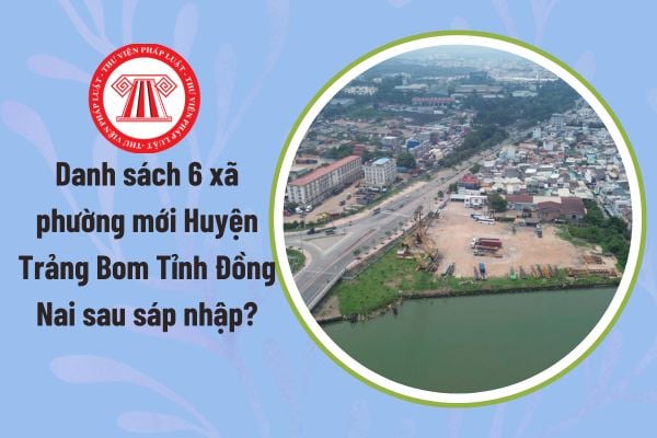 Danh sách 6 xã phường mới Huyện Trảng Bom Tỉnh Đồng Nai sau sáp nhập? Nguyên tắc sắp xếp là gì?