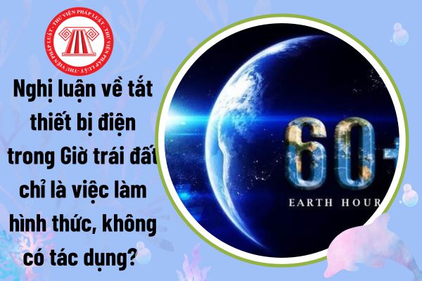 Nghị luận về tắt thiết bị điện trong Giờ trái đất chỉ là việc làm hình thức, không có tác dụng? Nghị luận về Giờ trái đất?