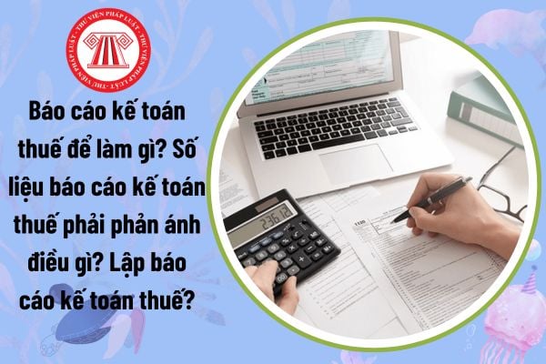 Báo cáo kế toán thuế để làm gì? Số liệu báo cáo kế toán thuế phải phản ánh điều gì? Lập báo cáo kế toán thuế?