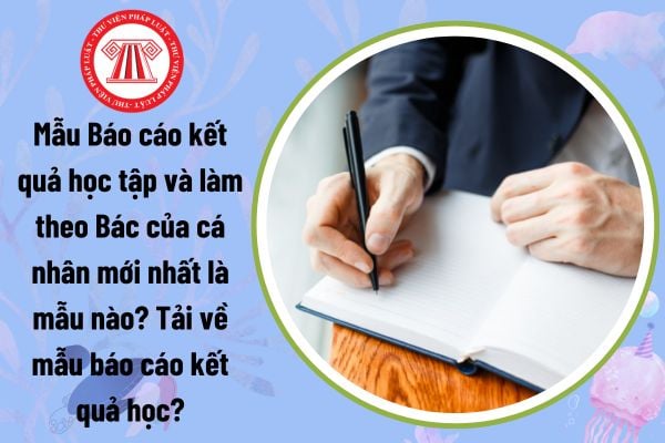 Mẫu Báo cáo kết quả học tập và làm theo Bác của cá nhân mới nhất là mẫu nào? Tải về mẫu báo cáo kết quả học?