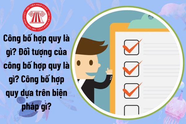 Công bố hợp quy là gì? Đối tượng của công bố hợp quy là gì? Công bố hợp quy dựa trên biện pháp gì?