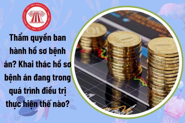 Thẩm quyền ban hành hồ sơ bệnh án? Khai thác hồ sơ bệnh án đang trong quá trình điều trị thực hiện thế nào?