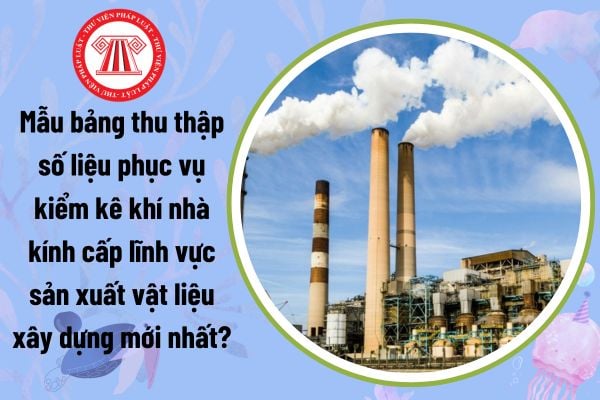 Mẫu bảng thu thập số liệu phục vụ kiểm kê khí nhà kính cấp lĩnh vực sản xuất vật liệu xây dựng mới nhất?