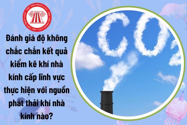 Đánh giá độ không chắc chắn kết quả kiểm kê khí nhà kính cấp lĩnh vực thực hiện với nguồn phát thải khí nhà kính nào?