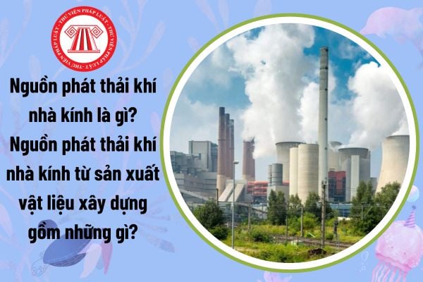 Nguồn phát thải khí nhà kính là gì? Nguồn phát thải khí nhà kính từ sản xuất vật liệu xây dựng gồm những gì?