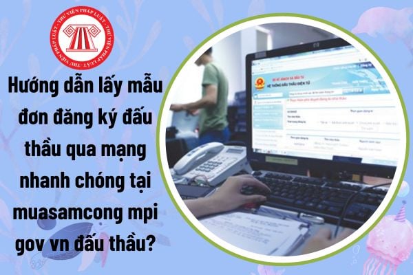 Hướng dẫn lấy mẫu đơn đăng ký đấu thầu qua mạng nhanh chóng tại muasamcong mpi gov vn đấu thầu?