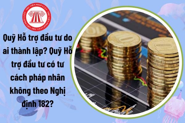 Quỹ Hỗ trợ đầu tư do ai thành lập? Quỹ Hỗ trợ đầu tư có tư cách pháp nhân không theo Nghị định 182?