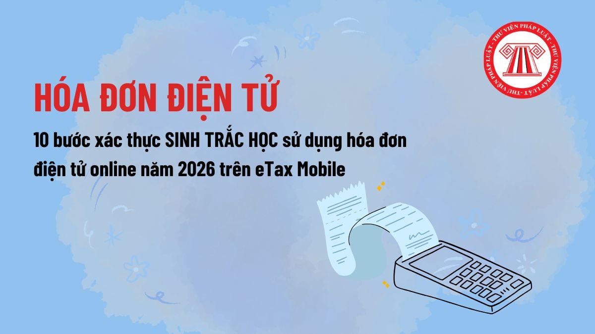 Hướng dẫn 10 bước xác thực sinh trắc học sử dụng hóa đơn điện tử online năm 2026? Cách xác thực sinh trắc học trên eTax Mobile?