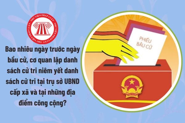 Bao nhiêu ngày trước ngày bầu cử, cơ quan lập danh sách cử tri niêm yết danh sách cử tri tại trụ sở UBND cấp xã và tại những địa điểm công cộng?