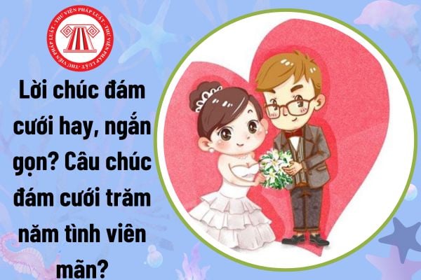 Lời chúc đám cưới hay, ngắn gọn? Câu chúc đám cưới trăm năm tình viên mãn? Bao nhiêu tuổi được kết hôn?