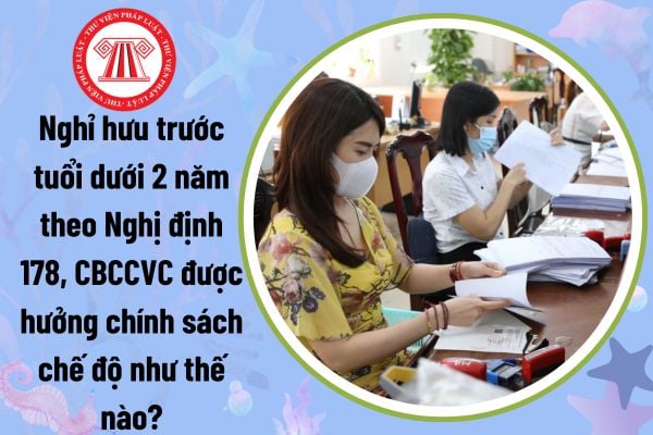 Nghỉ hưu trước tuổi dưới 2 năm theo Nghị định 178, CBCCVC được hưởng chính sách chế độ như thế nào?