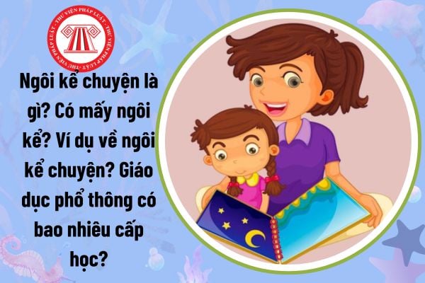 Ngôi kể chuyện là gì? Có mấy ngôi kể? Ví dụ về ngôi kể chuyện? Giáo dục phổ thông có bao nhiêu cấp học?