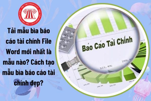 Tải mẫu bìa báo cáo tài chính File Word mới nhất là mẫu nào? Cách tạo mẫu bìa báo cáo tài chính đẹp?