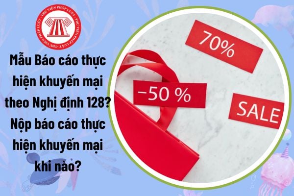 Mẫu Báo cáo thực hiện khuyến mại theo Nghị định 128? Nộp báo cáo thực hiện khuyến mại khi nào?