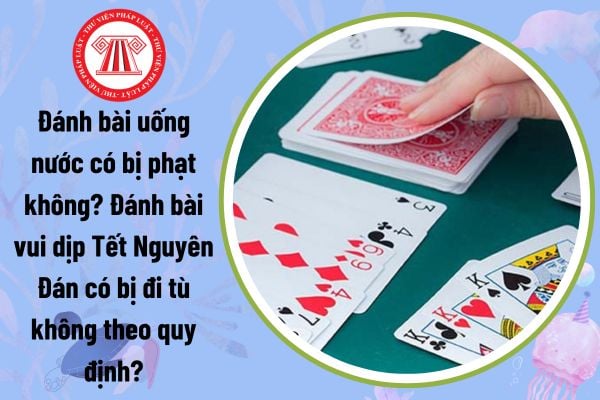 Đánh bài uống nước có bị phạt không? Đánh bài vui dịp Tết Nguyên Đán có bị đi tù không theo quy định?