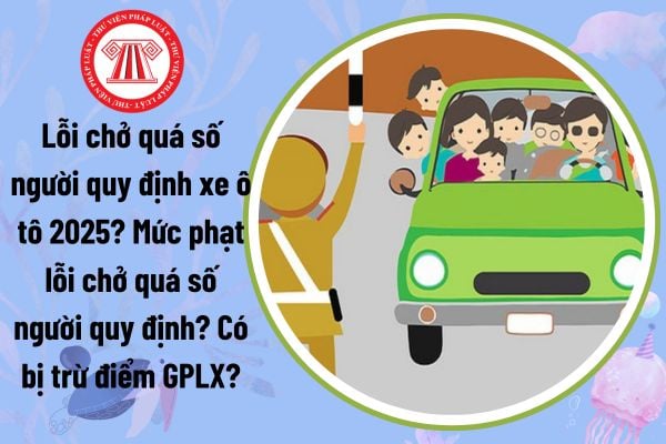 Lỗi chở quá số người quy định xe ô tô 2025? Mức phạt lỗi chở quá số người quy định? Có bị trừ điểm GPLX?