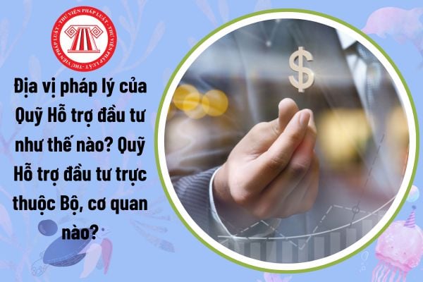 Địa vị pháp lý của Quỹ Hỗ trợ đầu tư như thế nào? Quỹ Hỗ trợ đầu tư trực thuộc Bộ, cơ quan nào?