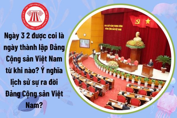 Ngày 3 2 được coi là ngày thành lập Đảng Cộng sản Việt Nam từ khi nào? Ý nghĩa lịch sử sự ra đời Đảng Cộng sản Việt Nam?