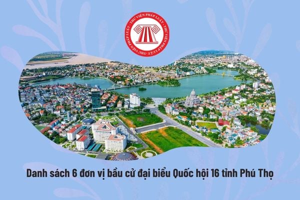 Danh sách 6 đơn vị bầu cử đại biểu Quốc hội 16 tỉnh Phú Thọ? Tỉnh Phú Thọ được bầu bao nhiêu đại biểu?