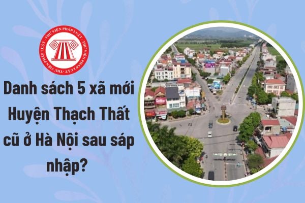 Danh sách 5 xã mới Huyện Thạch Thất cũ ở Hà Nội sau sáp nhập? Tên gọi xã mới huyện Thạch Thất sau sáp nhập?
