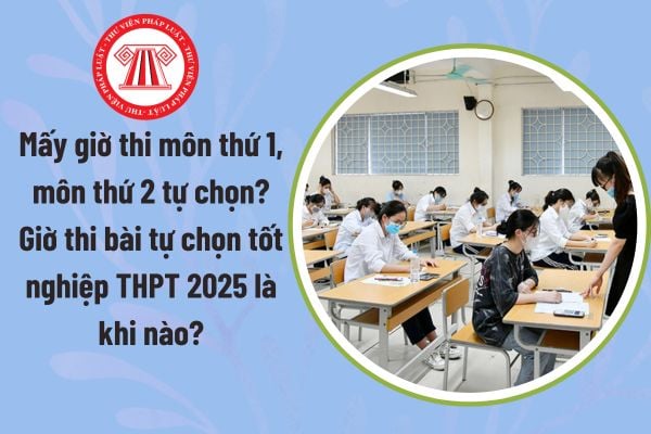 Mấy giờ thi môn thứ 1, môn thứ 2 tự chọn? Giờ thi bài tự chọn tốt nghiệp THPT là khi nào? Môn thứ 1, 2 tự chọn là môn nào?
