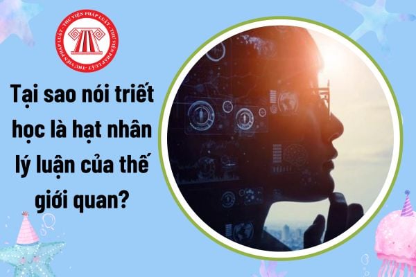 Tại sao nói triết học là hạt nhân lý luận của thế giới quan? 