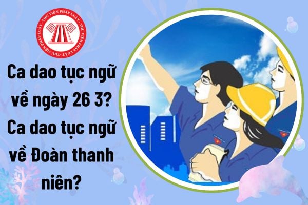 Ca dao tục ngữ về ngày 26 3? Ca dao tục ngữ về Đoàn thanh niên? Nguồn lực thực hiện chính sách của Nhà nước đối với thanh niên?