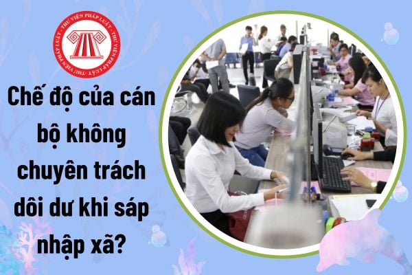 Chế độ của cán bộ không chuyên trách dôi dư khi sáp nhập xã?