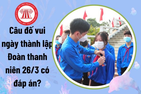 Câu đố vui ngày thành lập Đoàn thanh niên 26/3 có đáp án? Tổng hợp câu đố vui 26 3 ngày thành lập Đoàn hay nhất?