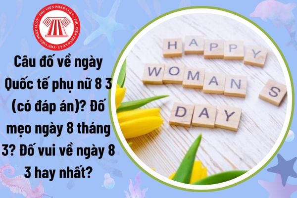 Câu đố về ngày Quốc tế phụ nữ 8 3 (có đáp án)? Đố mẹo hay cho ngày 8 tháng 3? Ngày 8 tháng 3 có phải ngày lễ lớn?