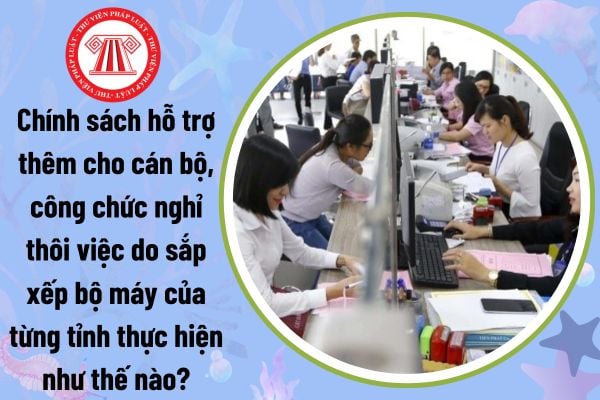 Chính sách hỗ trợ thêm cho cán bộ công chức nghỉ thôi việc do sắp xếp bộ máy của từng tỉnh thực hiện như thế nào?