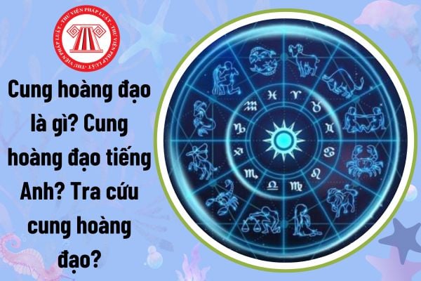 Cung hoàng đạo tiếng Anh? Tra cứu cung hoàng đạo? 12 cung hoàng đạo ngày sinh? Cung hoàng đạo là gì?