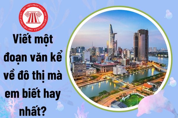 Viết một đoạn văn kể về đô thị mà em biết hay nhất? Học sinh tiểu học cần lưu ý gì về hành vi ứng xử, trang phục?