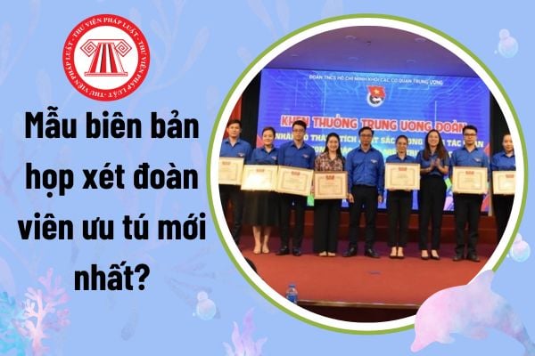 Mẫu biên bản họp xét đoàn viên ưu tú mới nhất? Tải về? Biên bản họp xét đoàn viên ưu tú được kết nạp Đoàn?