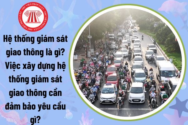 Hệ thống giám sát giao thông là gì? Việc xây dựng hệ thống giám sát giao thông cần đảm bảo yêu cầu gì?