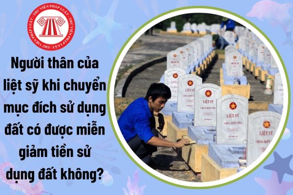 Người thân của liệt sỹ khi chuyển mục đích sử dụng đất có được miễn giảm tiền sử dụng đất không?